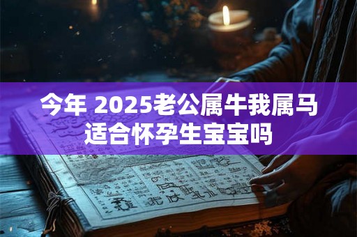 今年 2025老公属牛我属马适合怀孕生宝宝吗 今年 2025老公属牛我属马适合怀孕生宝宝吗