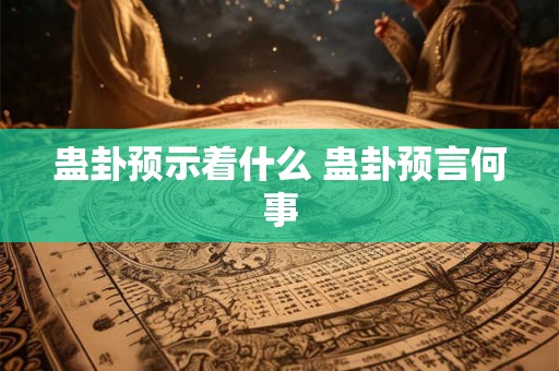 蛊卦预示着什么 蛊卦预言何事 蛊卦预示着什么 蛊卦预言何事