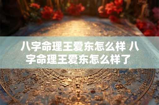 八字命理王爱东怎么样 八字命理王爱东怎么样了 八字命理王爱东怎么样 八字命理王爱东怎么样了