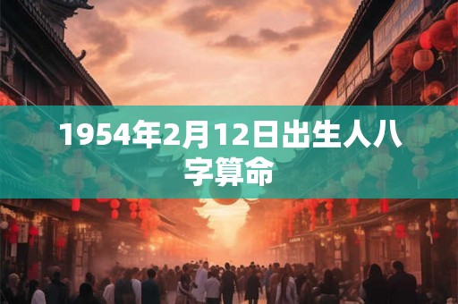 1954年2月12日出生人八字算命 1954年2月12日出生人八字算命
