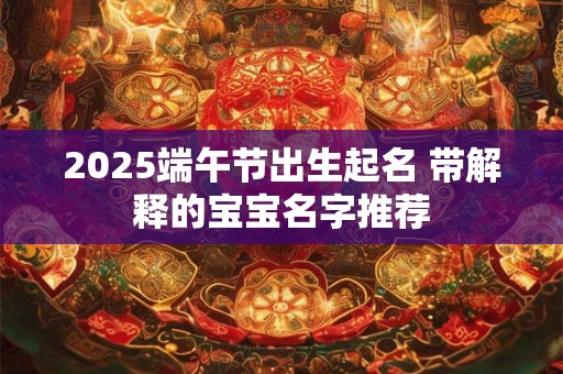 2025端午节出生起名 带解释的宝宝名字推荐 2025端午节出生起名 带解释的宝宝名字推荐