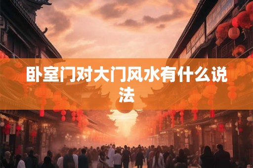 卧室门对大门风水有什么说法 卧室门对大门风水有什么说法