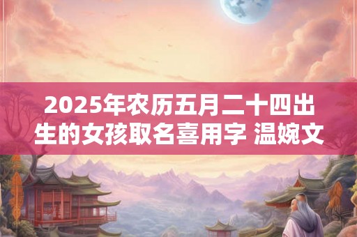 2025年农历五月二十四出生的女孩取名喜用字 温婉文雅的女孩名字