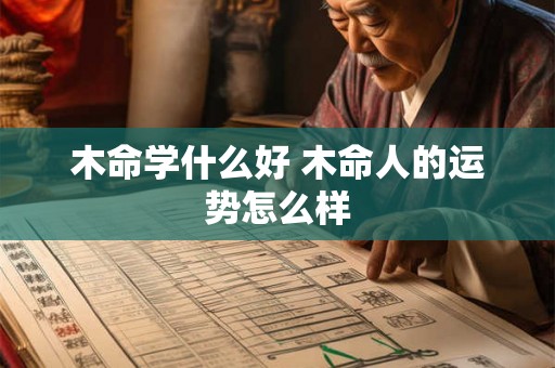 木命学什么好 木命人的运势怎么样 木命学什么好 木命人的运势怎么样