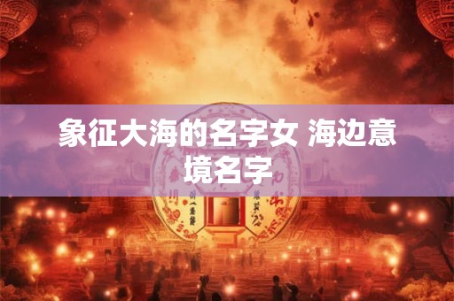 象征大海的名字女 海边意境名字 象征大海的名字女 海边意境名字
