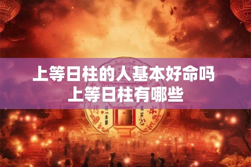 上等日柱的人基本好命吗 上等日柱有哪些 上等日柱的人基本好命吗 上等日柱有哪些