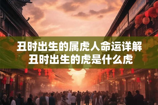 丑时出生的属虎人命运详解 丑时出生的虎是什么虎 丑时出生的属虎人命运详解 丑时出生的虎是什么虎
