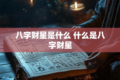 八字财星是什么 什么是八字财星