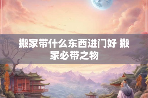 搬家带什么东西进门好 搬家必带之物