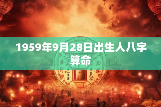 1959年9月28日出生人八字算命 1959年9月28日出生人八字算命