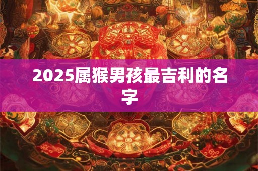 2025属猴男孩最吉利的名字