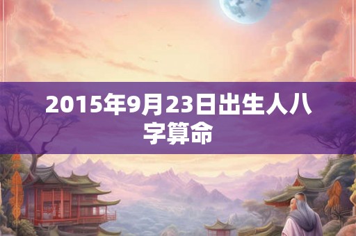 2015年9月23日出生人八字算命 2015年9月23日出生人八字算命