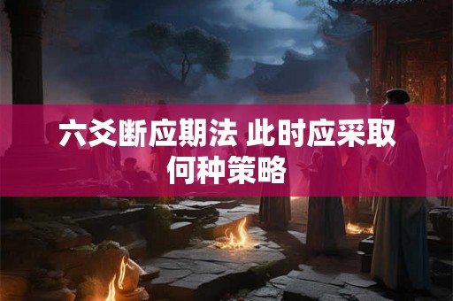 六爻断应期法 此时应采取何种策略