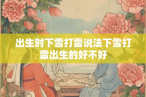 出生时下雪打雷说法下雪打雷出生的好不好 出生时下雪打雷说法下雪打雷出生的好不好