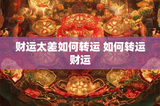 财运太差如何转运 如何转运财运 财运太差如何转运 如何转运财运