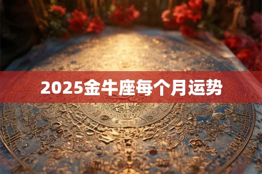2025金牛座每个月运势 2025金牛座每个月运势