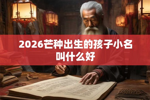 2026芒种出生的孩子小名叫什么好 2026芒种出生的孩子小名叫什么好