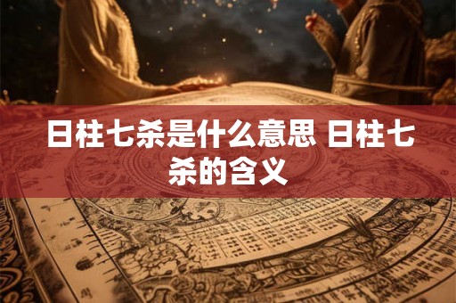 日柱七杀是什么意思 日柱七杀的含义 日柱七杀是什么意思 日柱七杀的含义