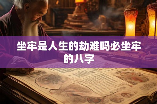 坐牢是人生的劫难吗必坐牢的八字 坐牢是人生的劫难吗必坐牢的八字