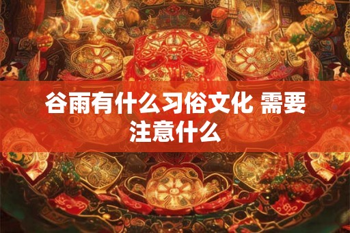 谷雨有什么习俗文化 需要注意什么 谷雨有什么习俗文化 需要注意什么