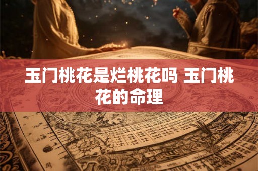 玉门桃花是烂桃花吗 玉门桃花的命理 玉门桃花是烂桃花吗 玉门桃花的命理