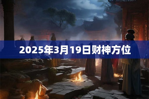 2025年3月19日财神方位 2025年3月19日财神方位