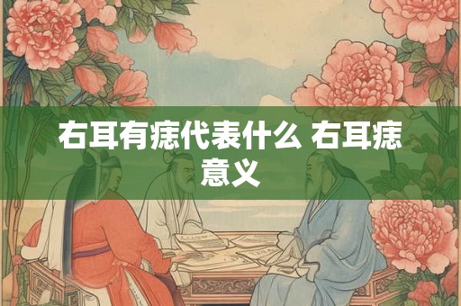 右耳有痣代表什么 右耳痣意义 右耳有痣代表什么 右耳痣意义