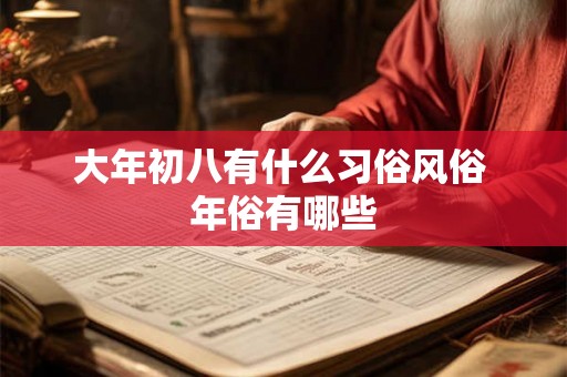 大年初八有什么习俗风俗 年俗有哪些 大年初八有什么习俗风俗 年俗有哪些