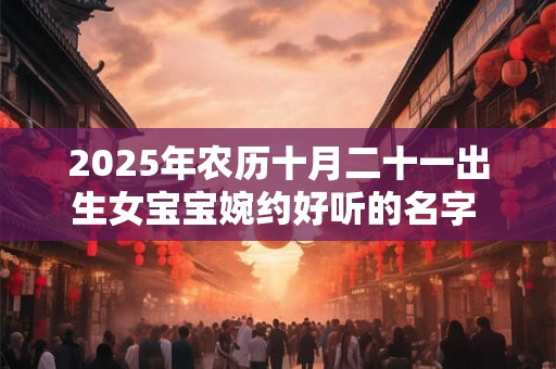 2025年农历十月二十一出生女宝宝婉约好听的名字 起名精选字