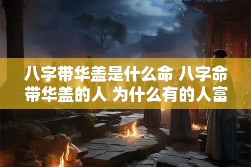 八字带华盖是什么命 八字命带华盖的人 为什么有的人富贵有的人落魄