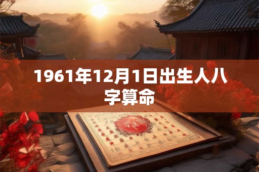 1961年12月1日出生人八字算命 1961年12月1日出生人八字算命