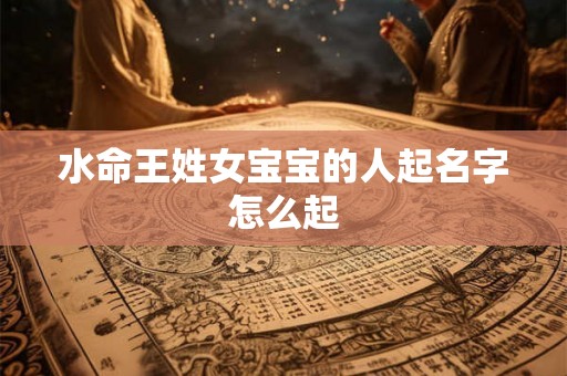 水命王姓女宝宝的人起名字怎么起
