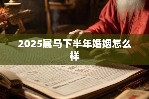 2025属马下半年婚姻怎么样 2025属马下半年婚姻怎么样