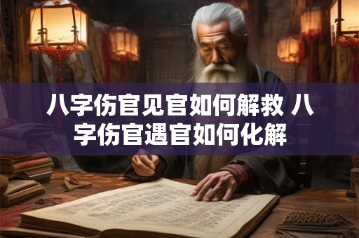 八字伤官见官如何解救 八字伤官遇官如何化解 八字伤官见官如何解救 八字伤官遇官如何化解