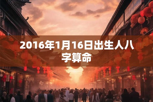 2016年1月16日出生人八字算命 2016年1月16日出生人八字算命