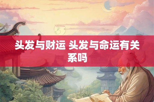 头发与财运 头发与命运有关系吗 头发与财运 头发与命运有关系吗