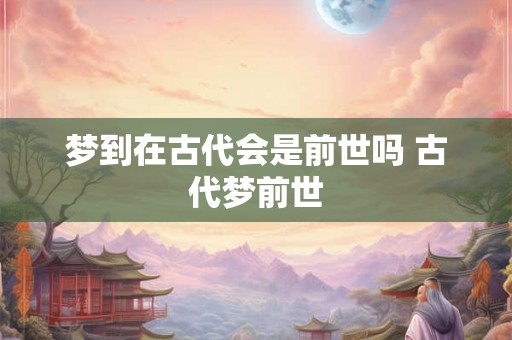 梦到在古代会是前世吗 古代梦前世 梦到在古代会是前世吗 古代梦前世