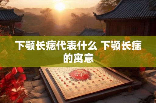 下颚长痣代表什么 下颚长痣的寓意