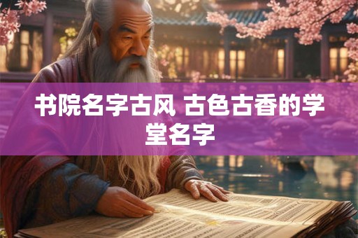 书院名字古风 古色古香的学堂名字 书院名字古风 古色古香的学堂名字