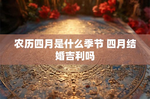 农历四月是什么季节 四月结婚吉利吗