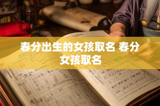 春分出生的女孩取名 春分女孩取名 春分出生的女孩取名 春分女孩取名