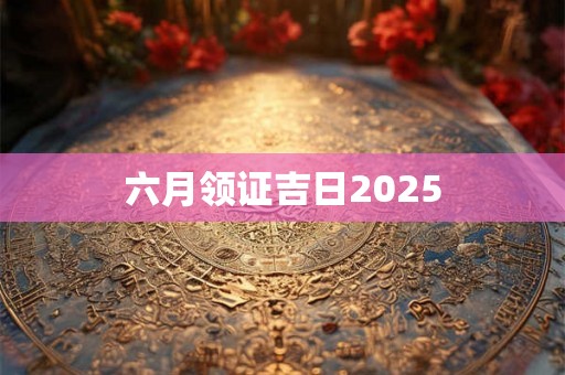 六月领证吉日2025