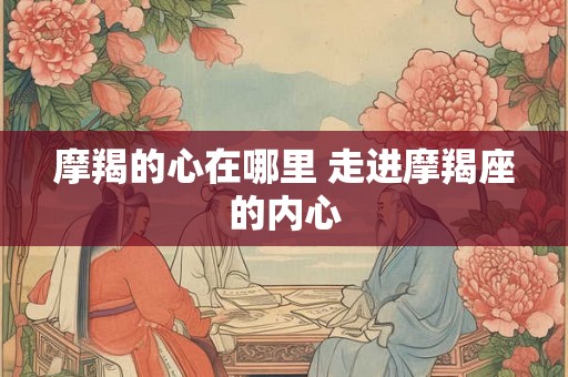 摩羯的心在哪里 走进摩羯座的内心 摩羯的心在哪里 走进摩羯座的内心