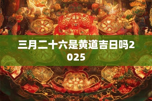 三月二十六是黄道吉日吗2025