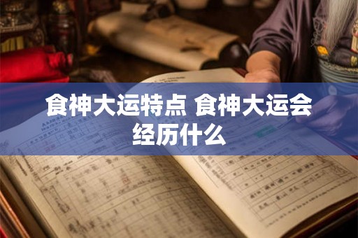 食神大运特点 食神大运会经历什么 食神大运特点 食神大运会经历什么