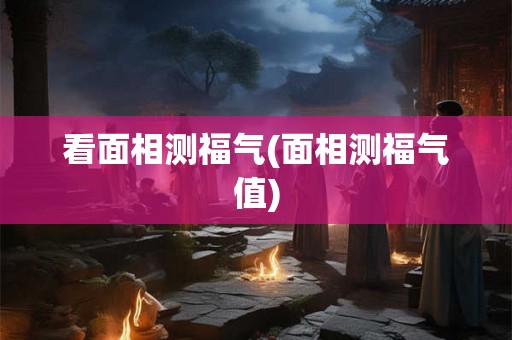 看面相测福气(面相测福气值)