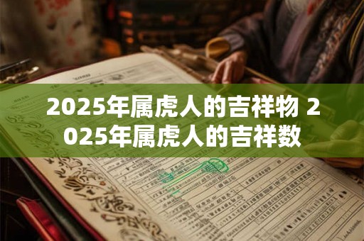 2025年属虎人的吉祥物 2025年属虎人的吉祥数 2025年属虎人的吉祥物 2025年属虎人的吉祥数
