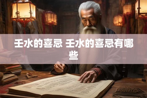 壬水的喜忌 壬水的喜忌有哪些 壬水的喜忌 壬水的喜忌有哪些