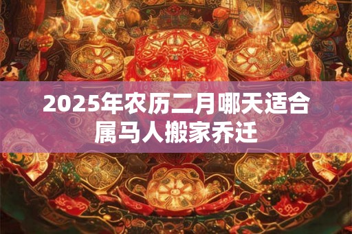 2025年农历二月哪天适合属马人搬家乔迁