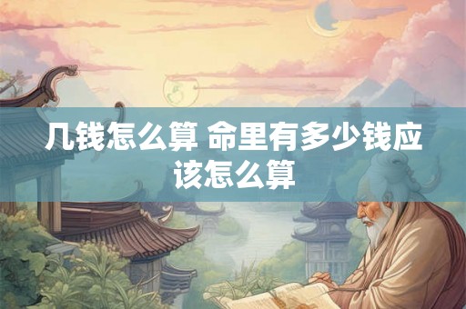几钱怎么算 命里有多少钱应该怎么算 几钱怎么算 命里有多少钱应该怎么算